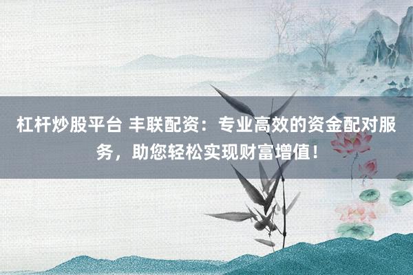杠杆炒股平台 丰联配资：专业高效的资金配对服务，助您轻松实现财富增值！