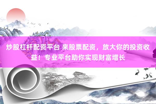 炒股杠杆配资平台 来股票配资，放大你的投资收益！专业平台助你实现财富增长
