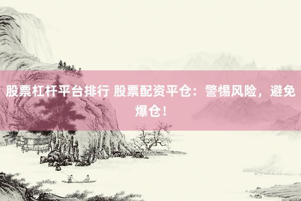 股票杠杆平台排行 股票配资平仓：警惕风险，避免爆仓！