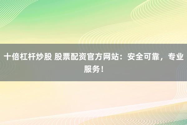 十倍杠杆炒股 股票配资官方网站：安全可靠，专业服务！