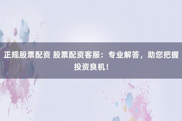 正规股票配资 股票配资客服：专业解答，助您把握投资良机！