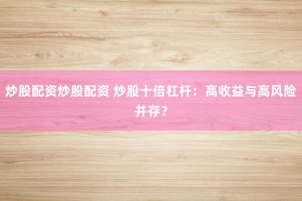 炒股配资炒股配资 炒股十倍杠杆：高收益与高风险并存？