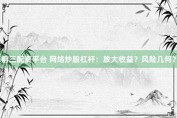 前三配资平台 网络炒股杠杆：放大收益？风险几何？