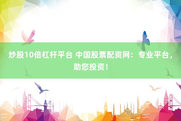 炒股10倍杠杆平台 中国股票配资网：专业平台，助您投资！