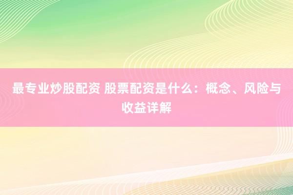 最专业炒股配资 股票配资是什么：概念、风险与收益详解