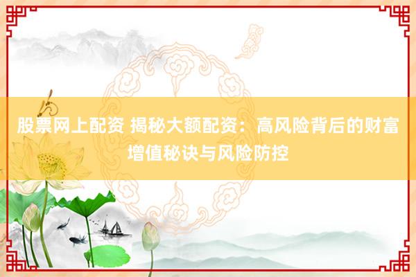 股票网上配资 揭秘大额配资：高风险背后的财富增值秘诀与风险防控