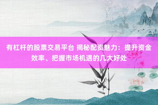 有杠杆的股票交易平台 揭秘配资魅力：提升资金效率、把握市场机遇的几大好处