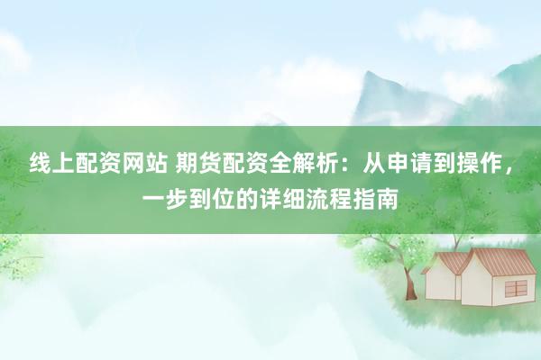 线上配资网站 期货配资全解析：从申请到操作，一步到位的详细流程指南