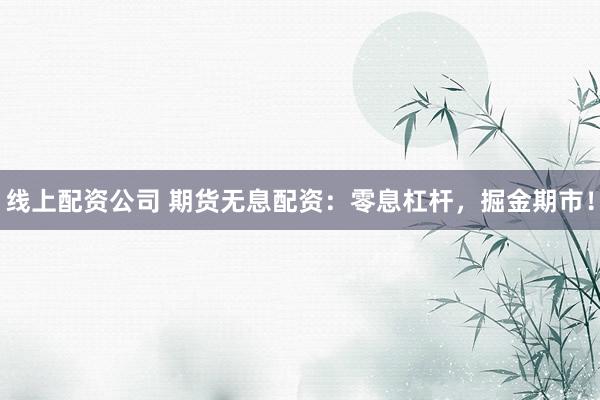 线上配资公司 期货无息配资：零息杠杆，掘金期市！