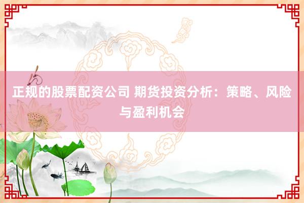 正规的股票配资公司 期货投资分析：策略、风险与盈利机会