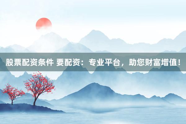股票配资条件 要配资：专业平台，助您财富增值！