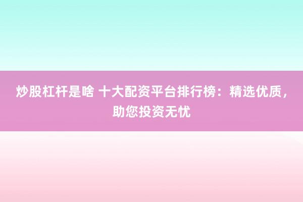 炒股杠杆是啥 十大配资平台排行榜：精选优质，助您投资无忧