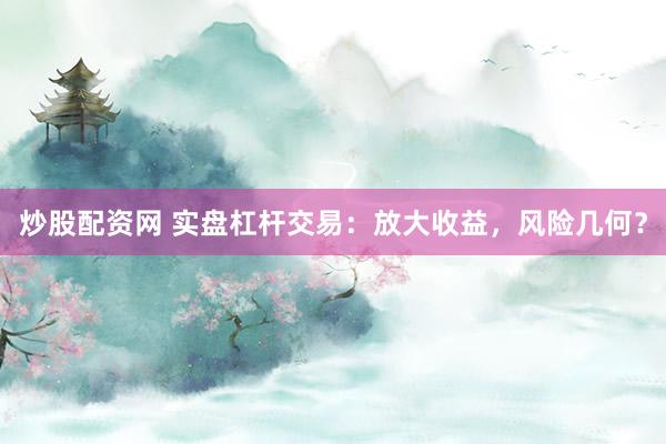 炒股配资网 实盘杠杆交易：放大收益，风险几何？