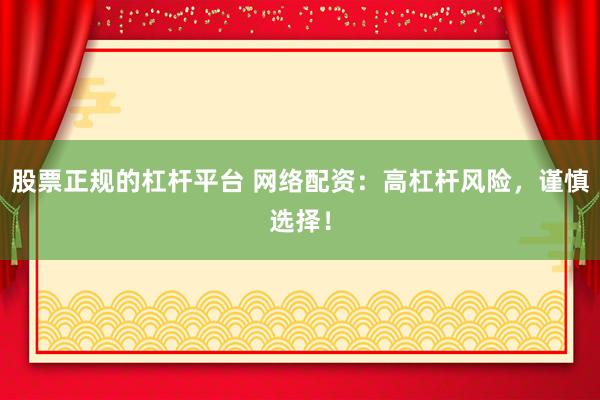 股票正规的杠杆平台 网络配资：高杠杆风险，谨慎选择！