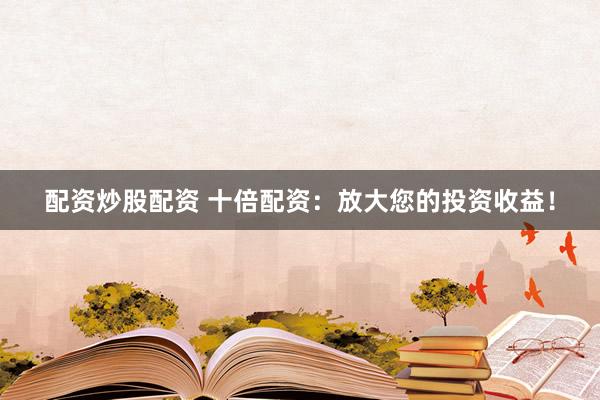 配资炒股配资 十倍配资：放大您的投资收益！