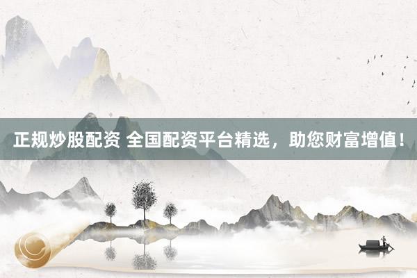 正规炒股配资 全国配资平台精选，助您财富增值！