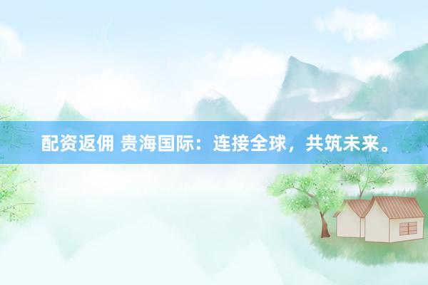 配资返佣 贵海国际：连接全球，共筑未来。
