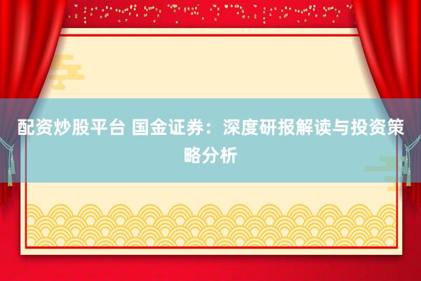 配资炒股平台 国金证券：深度研报解读与投资策略分析