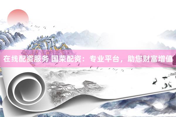 在线配资服务 国荣配资：专业平台，助您财富增值
