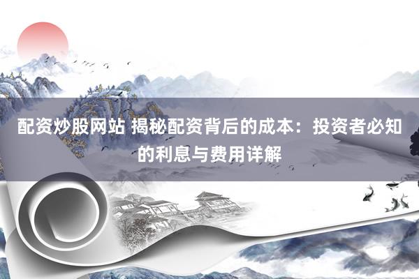 配资炒股网站 揭秘配资背后的成本：投资者必知的利息与费用详解