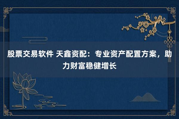股票交易软件 天鑫资配：专业资产配置方案，助力财富稳健增长