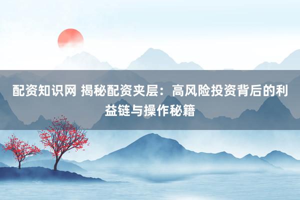 配资知识网 揭秘配资夹层：高风险投资背后的利益链与操作秘籍