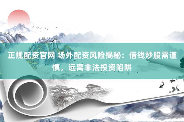 正规配资官网 场外配资风险揭秘：借钱炒股需谨慎，远离非法投资陷阱