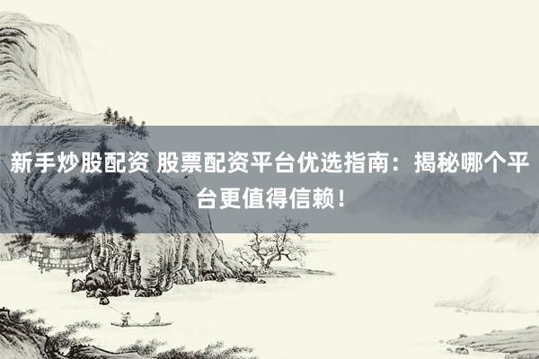 新手炒股配资 股票配资平台优选指南：揭秘哪个平台更值得信赖！