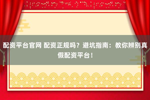 配资平台官网 配资正规吗？避坑指南：教你辨别真假配资平台！