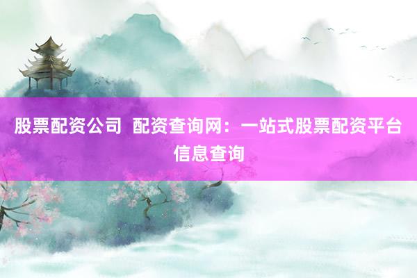 股票配资公司  配资查询网：一站式股票配资平台信息查询