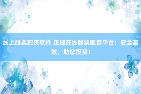 线上股票配资软件 正规在线股票配资平台:安全高效,助您投资!