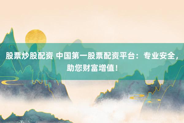 股票炒股配资 中国第一股票配资平台:专业安全,助您财富增值!