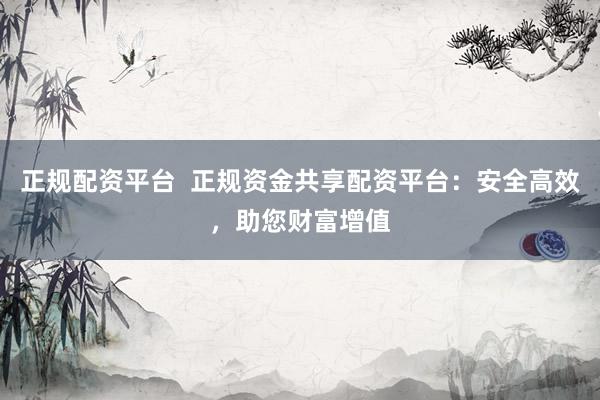 正规配资平台  正规资金共享配资平台:安全高效,助您财富增值