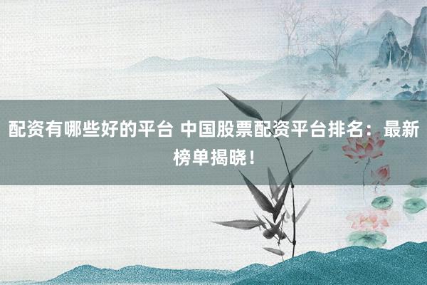 配资有哪些好的平台 中国股票配资平台排名:最新榜单揭晓!