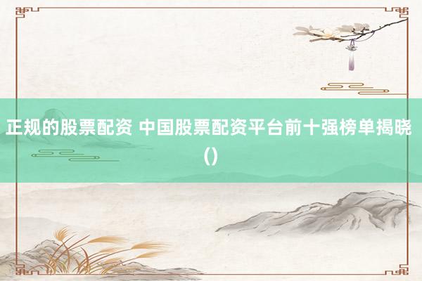 正规的股票配资 中国股票配资平台前十强榜单揭晓 ()