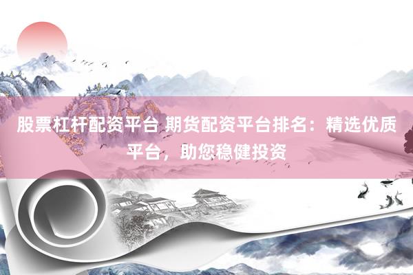 股票杠杆配资平台 期货配资平台排名:精选优质平台,助您稳健投资