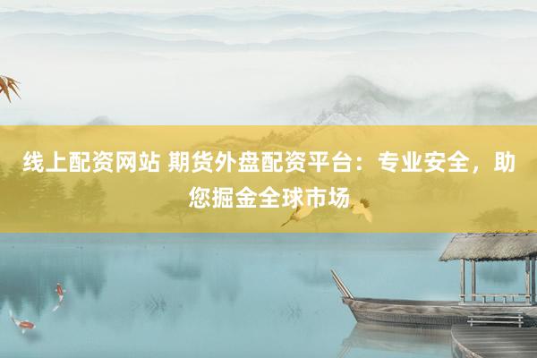 线上配资网站 期货外盘配资平台:专业安全,助您掘金全球市场