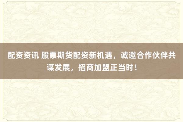 配资资讯 股票期货配资新机遇,诚邀合作伙伴共谋发展,招商加盟正当时!