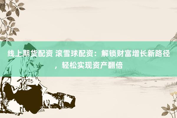 线上期货配资 滚雪球配资:解锁财富增长新路径,轻松实现资产翻倍