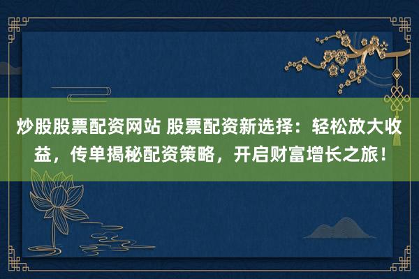 炒股股票配资网站 股票配资新选择:轻松放大收益,传单揭秘配资策略,开启财富增长之旅!