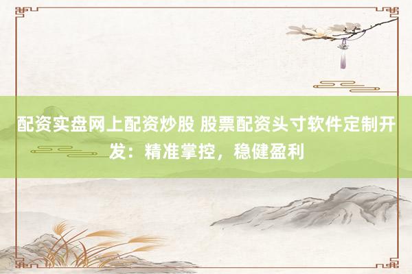 配资实盘网上配资炒股 股票配资头寸软件定制开发:精准掌控,稳健盈利