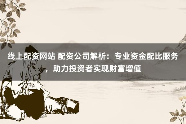 线上配资网站 配资公司解析：专业资金配比服务，助力投资者实现财富增值