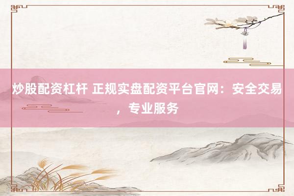 炒股配资杠杆 正规实盘配资平台官网：安全交易，专业服务