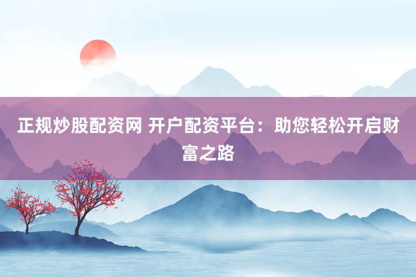 正规炒股配资网 开户配资平台：助您轻松开启财富之路