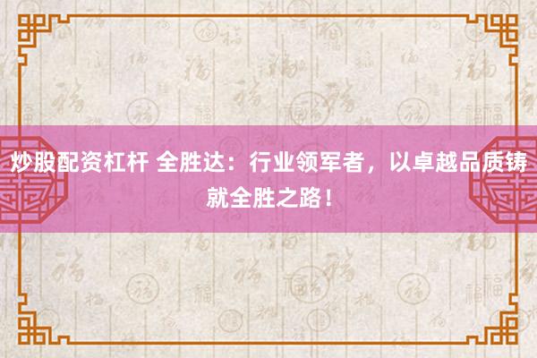 炒股配资杠杆 全胜达：行业领军者，以卓越品质铸就全胜之路！