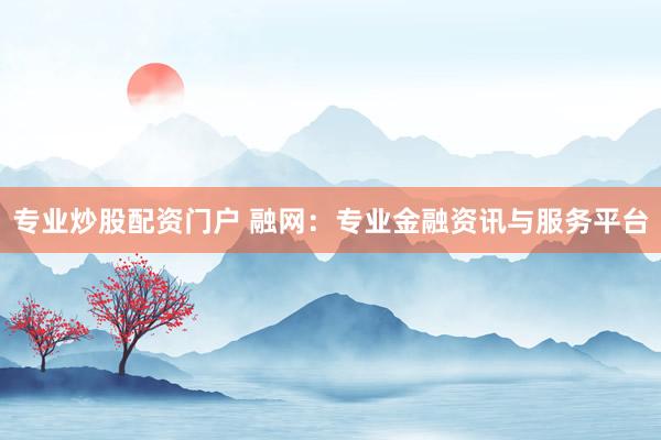 专业炒股配资门户 融网:专业金融资讯与服务平台