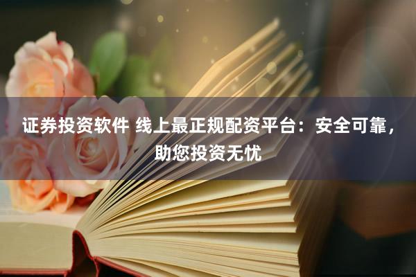 证券投资软件 线上最正规配资平台：安全可靠，助您投资无忧