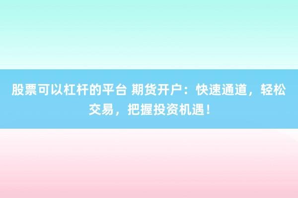 股票可以杠杆的平台 期货开户：快速通道，轻松交易，把握投资机遇！
