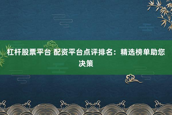 杠杆股票平台 配资平台点评排名：精选榜单助您决策