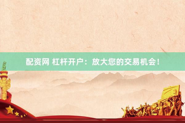 配资网 杠杆开户:放大您的交易机会!